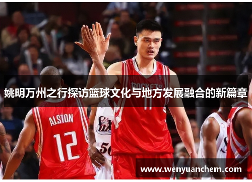 姚明万州之行探访篮球文化与地方发展融合的新篇章