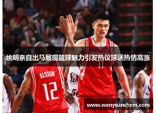 姚明亲自出马展现篮球魅力引发热议球迷热情高涨