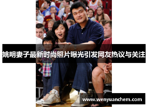 姚明妻子最新时尚照片曝光引发网友热议与关注