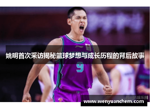 姚明首次采访揭秘篮球梦想与成长历程的背后故事